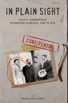 portada In Plain Sight: Felix A. Sommerfeld, Spymaster in Mexico, 1908 to 1914 (in English)
