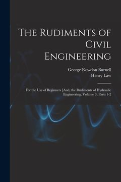 portada The Rudiments of Civil Engineering: For the Use of Beginners [And, the Rudiments of Hydraulic Engineering, Volume 3, parts 1-2 (in English)