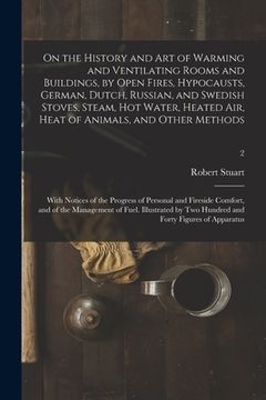 portada On the History and Art of Warming and Ventilating Rooms and Buildings, by Open Fires, Hypocausts, German, Dutch, Russian, and Swedish Stoves, Steam, H (en Inglés)