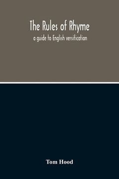 portada The Rules Of Rhyme; A Guide To English Versification. With A Compendious Dictionary Of Rhymes, An Examination Of Classical Measures, And Comments Upon