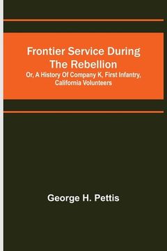 portada Frontier service during the rebellion: or, A history of Company K, First Infantry, California Volunteers (en Inglés)