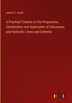 portada A Practical Treatise on the Preparation, Combination and Application of Calcareous and Hydraulic Limes and Cements (en Inglés)