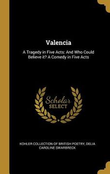 portada Valencia: A Tragedy in Five Acts: And Who Could Believe it? A Comedy in Five Acts (en Inglés)