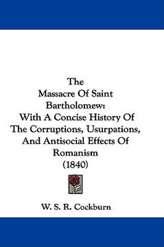 portada the massacre of saint bartholomew: with a concise history of the corruptions, usurpations, and antisocial effects of romanism (1840) (en Inglés)