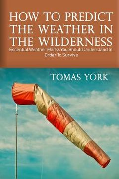 portada How To Predict The Weather In The Wilderness: Essential Weather Marks You Should Understand In Order To Survive (en Inglés)