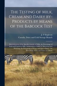 portada The Testing of Milk, Cream and Dairy By-products by Means of the Babcock Test [microform]: Determination of the Specific Gravity of Milk, the Percenta (in English)