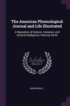 portada The American Phrenological Journal and Life Illustrated: A Repository of Science, Literature, and General Intelligence, Volumes 43-44 (en Inglés)