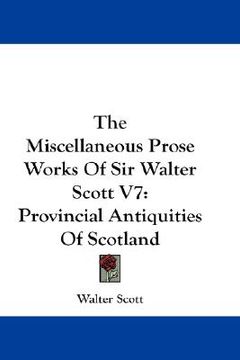 portada the miscellaneous prose works of sir walter scott v7: provincial antiquities of scotland (en Inglés)