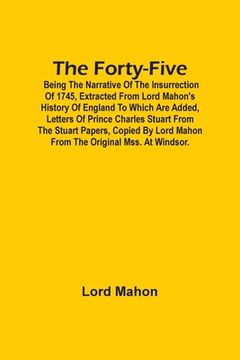portada The Forty-Five; Being The Narrative Of The Insurrection Of 1745, Extracted From Lord Mahon'S History Of England To Which Are Added, Letters Of Prince (en Inglés)