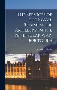 portada The Services of the Royal Regiment of Artillery in the Peninsular War, 1808 to 1814 (in English)