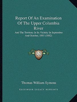 portada report of an examination of the upper columbia river: and the territory in its vicinity in september and october, 1881 (1882) (en Inglés)