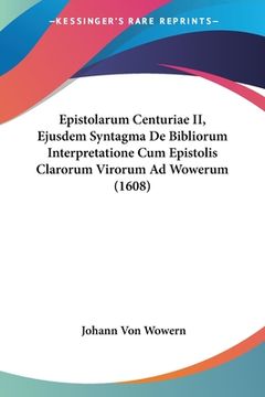 portada Epistolarum Centuriae II, Ejusdem Syntagma De Bibliorum Interpretatione Cum Epistolis Clarorum Virorum Ad Wowerum (1608) (en Latin)