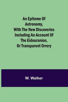 portada An epitome of astronomy, with the new discoveries including an account of the eídouraníon, or transparent orrery (en Inglés)