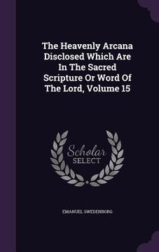 portada The Heavenly Arcana Disclosed Which Are In The Sacred Scripture Or Word Of The Lord, Volume 15