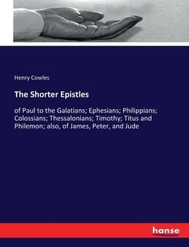 portada The Shorter Epistles: of Paul to the Galatians; Ephesians; Philippians; Colossians; Thessalonians; Timothy; Titus and Philemon; also, of Jam (in English)