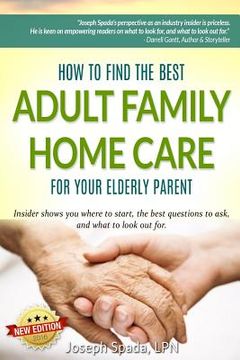 portada How to Find The Best Adult Family Home Care for Your Elderly Parent: Geriatric nurse insider shows you where to start, the best questions to ask, and (en Inglés)