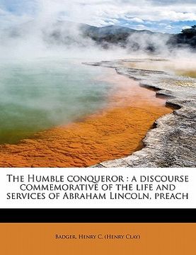 portada the humble conqueror: a discourse commemorative of the life and services of abraham lincoln, preach (in English)
