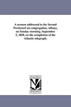 portada a sermon addressed to the second presbyterl an congregation, albany, on sunday morning, september 5, 1858, on the completion of the atlantic telegra (en Inglés)