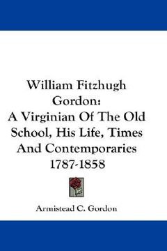 portada william fitzhugh gordon: a virginian of the old school, his life, times and contemporaries 1787-1858 (in English)