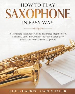 portada How to Play Saxophone in Easy Way: Learn How to Play Saxophone in Easy Way by this Complete beginner's guide Step by Step illustrated!Saxophone Basics (en Inglés)