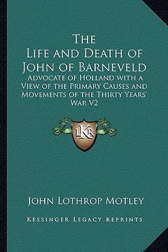 portada the life and death of john of barneveld: advocate of holland with a view of the primary causes and movements of the thirty years' war v2 (en Inglés)