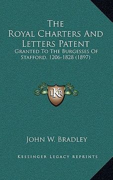 portada the royal charters and letters patent: granted to the burgesses of stafford, 1206-1828 (1897) (en Inglés)