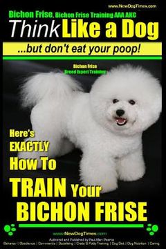 portada Bichon Frise, Bichon Frise Training, AAA AKC Think Like a Dog - But Don't Eat Your Poop! - Bichon Frise Breed Expert Training: Here's EXACTLY How To T (en Inglés)