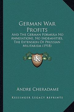 portada german war profits: and the german formula no annexations, no indemnities, the extension of prussian militarism (1918) (en Inglés)