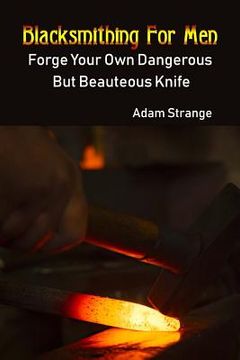 portada Blacksmithing For Men: Forge Your Own Dangerous But Beauteous Knife: (Blacksmith, How To Blacksmith, How To Blacksmithing, Metal Work, Knife