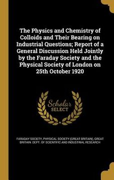 portada The Physics and Chemistry of Colloids and Their Bearing on Industrial Questions; Report of a General Discussion Held Jointly by the Faraday Society an (en Inglés)