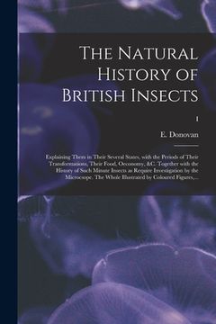 The Natural History of British Insects; Explaining Them in Their Several States, With the Periods of Their Transformations, Their Food, Oeconomy, &c. (en Inglés)