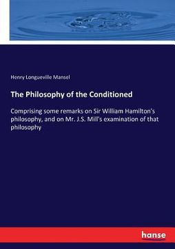 portada The Philosophy of the Conditioned: Comprising some remarks on Sir William Hamilton's philosophy, and on Mr. J.S. Mill's examination of that philosophy (en Inglés)