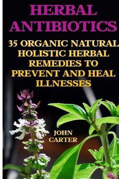 portada Herbal Antibiotics: 35 Organic Natural Holistic Herbal Remedies to Prevent And Heal Illnesses (en Inglés)