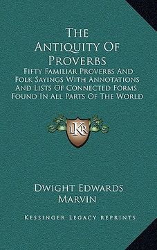 portada the antiquity of proverbs: fifty familiar proverbs and folk sayings with annotations and lists of connected forms, found in all parts of the worl (in English)