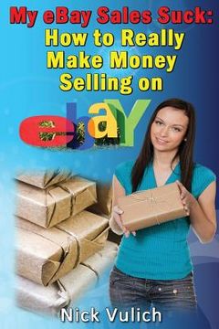 portada My Ebay Sales Suck!: How to Really Make Money Selling on Ebay (en Inglés)