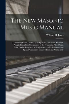 portada The New Masonic Music Manual: Containing Odes, Chants, Male Quartets, Solos and Marches, Adapted to All the Ceremonies of the Fraternity, Also Organ (en Inglés)