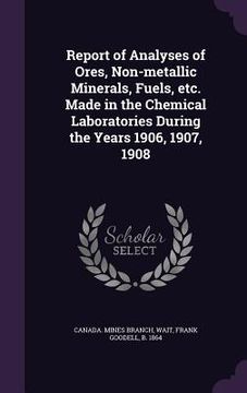 portada Report of Analyses of Ores, Non-metallic Minerals, Fuels, etc. Made in the Chemical Laboratories During the Years 1906, 1907, 1908