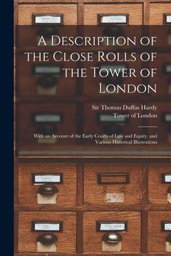 portada A Description of the Close Rolls of the Tower of London: With an Account of the Early Courts of Law and Equity, and Various Historical Illustrations (in English)