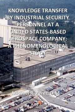portada Knowledge Transfer By Industrial Security Personnel At A United States-Based Aerospace Company: A Phenomenological Study (en Inglés)