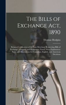 portada The Bills of Exchange Act, 1890: Being a Codification of the Law-Merchant Respecting Bills of Exchange, Cheques, and Promissory Notes: With Explanator (en Inglés)