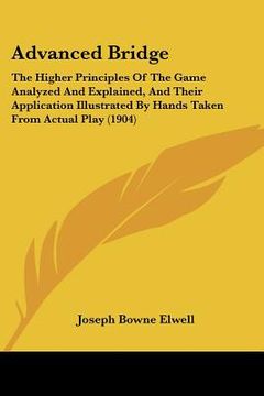 portada advanced bridge: the higher principles of the game analyzed and explained, and their application illustrated by hands taken from actual (en Inglés)