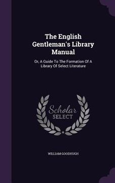 portada The English Gentleman's Library Manual: Or, A Guide To The Formation Of A Library Of Select Literature (in English)