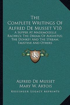 portada the complete writings of alfred de musset v10: a supper at mademoiselle rachel's; the dream of augustus; the donkey and the stream; faustine and other