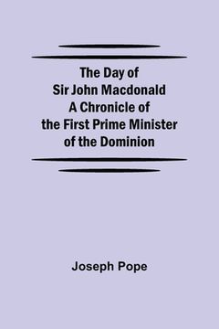 portada The Day of Sir John Macdonald A Chronicle of the First Prime Minister of the Dominion