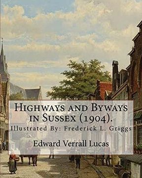 portada Highways and Byways in Sussex (1904). By: Edward Verrall Lucas: Illustrated by: Frederick l. Griggs (30 October 1876 – 7 June 1938) was a. Illustrator, and Early Conservationist. (en Inglés)