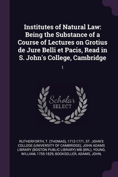 portada Institutes of Natural Law: Being the Substance of a Course of Lectures on Grotius de Jure Belli et Pacis, Read in S. John's College, Cambridge: 1 (in English)