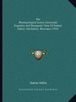 portada the pharmacological action, germicidal properties and therapeutic value of sodium iodoso- and iodoxy- benzoates (1910) (en Inglés)