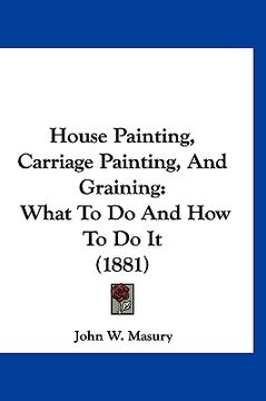 portada house painting, carriage painting, and graining: what to do and how to do it (1881) (in English)