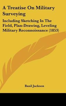 portada a treatise on military surveying: including sketching in the field, plan-drawing, leveling military reconnoissance (1853) (in English)