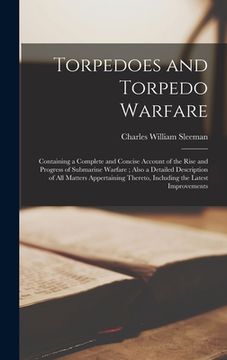 portada Torpedoes and Torpedo Warfare: Containing a Complete and Concise Account of the Rise and Progress of Submarine Warfare; Also a Detailed Description o (in English)